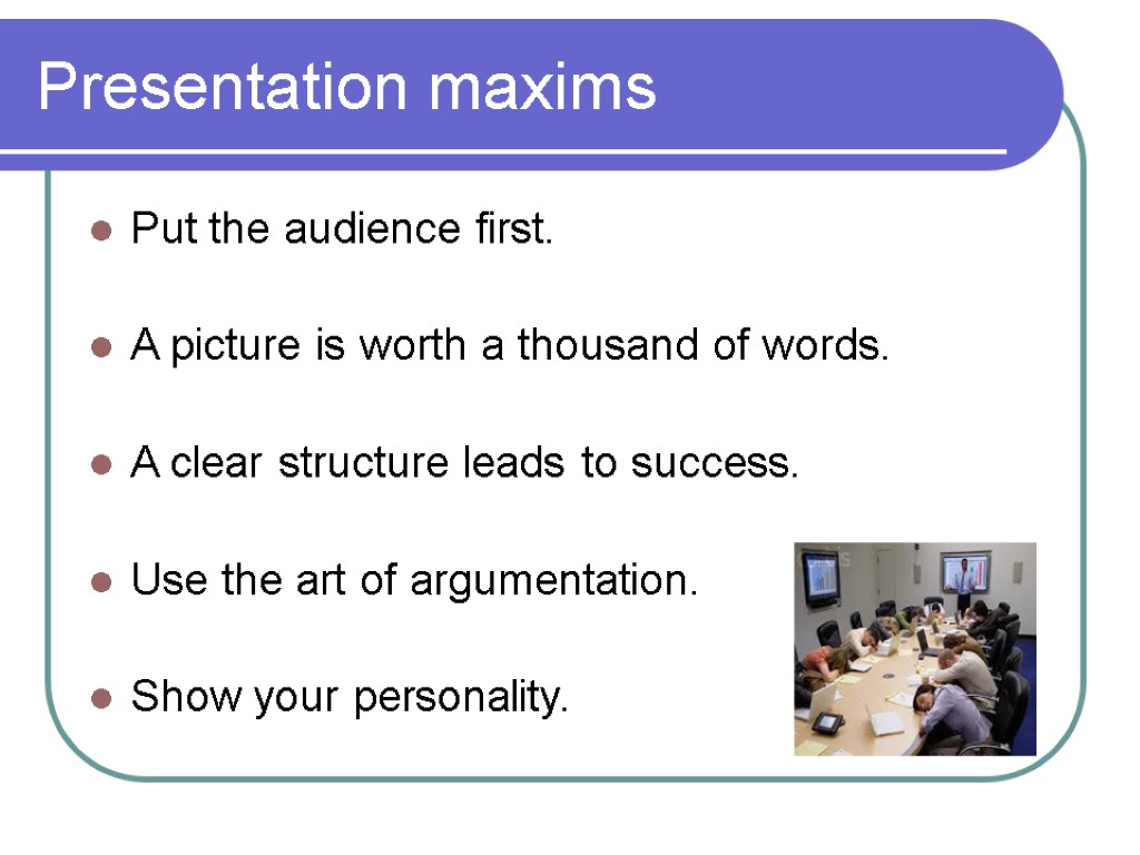 Presentation maxims Put the audience first. A picture is worth a thousand of words.